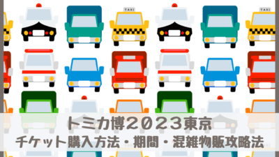 トミカ博2023東京有明のチケット購入方法・いつからいつまで・混雑物販攻略法・入場記念品は？