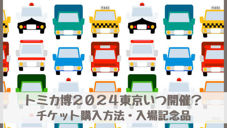 トミカ博2024東京いつ開催？チケット購入方法・期間・入場記念品は？